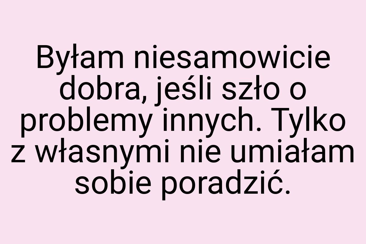 Byłam niesamowicie dobra, jeśli szło o problemy innych