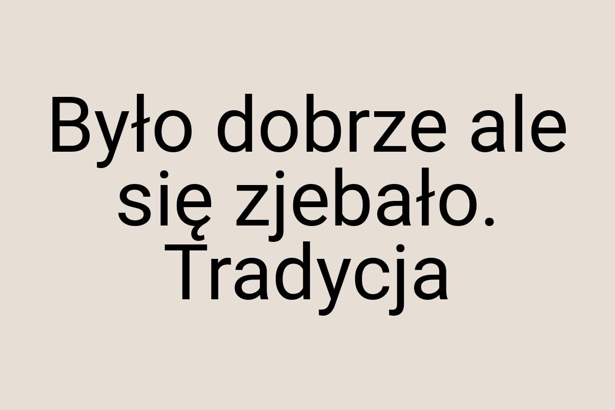 Było dobrze ale się zjebało. Tradycja