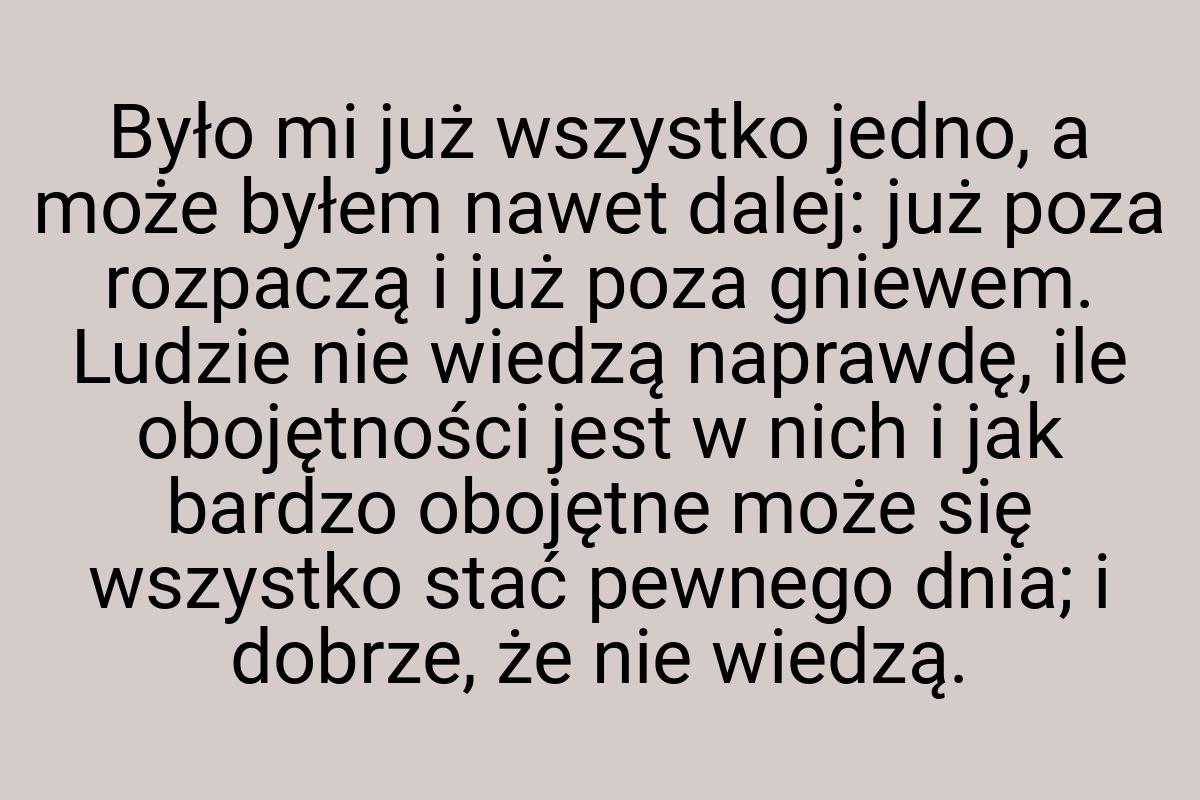 Było mi już wszystko jedno, a może byłem nawet dalej: już