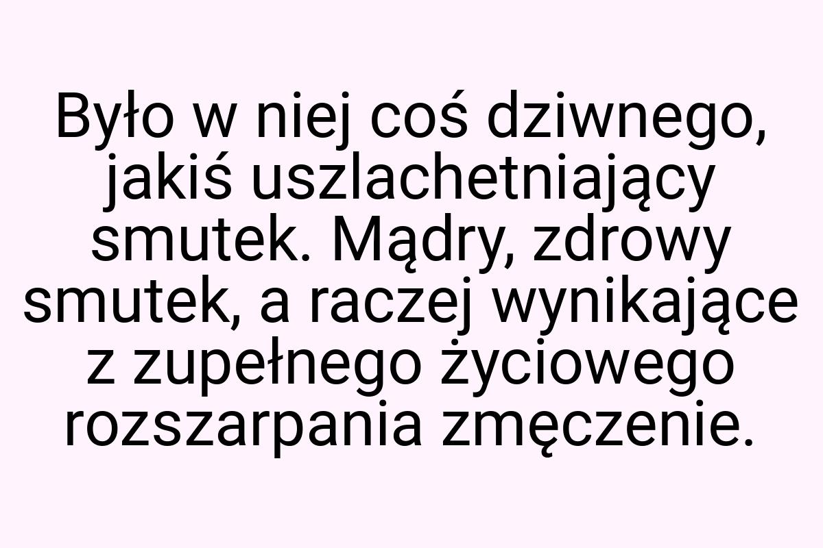 Było w niej coś dziwnego, jakiś uszlachetniający smutek