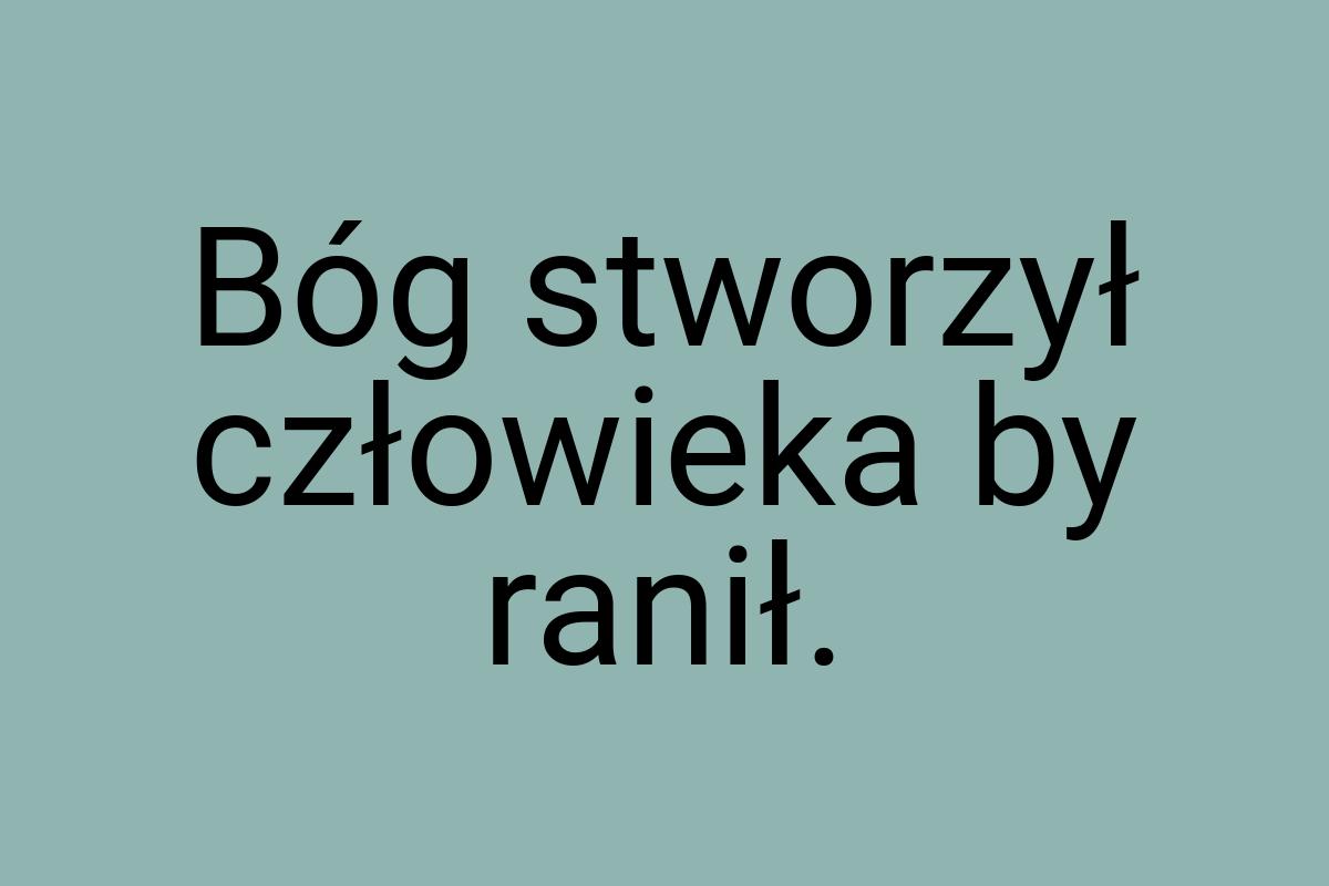 Bóg stworzył człowieka by ranił