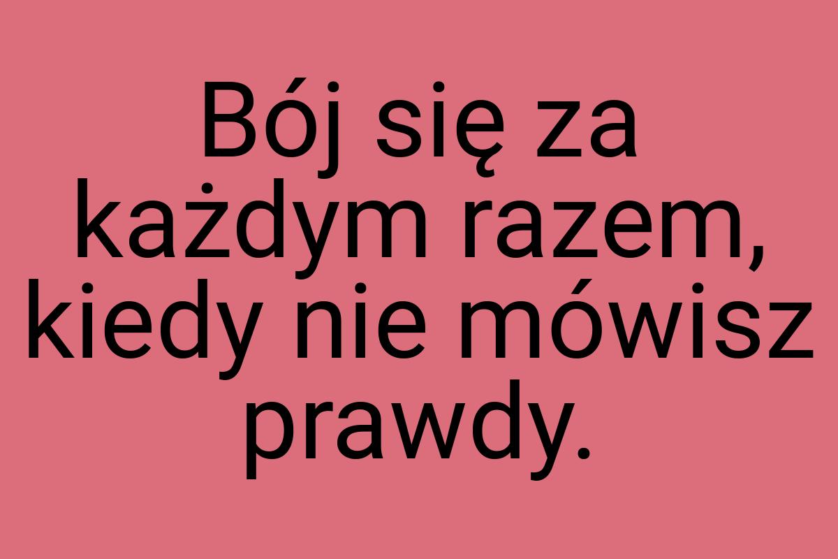 Bój się za każdym razem, kiedy nie mówisz prawdy