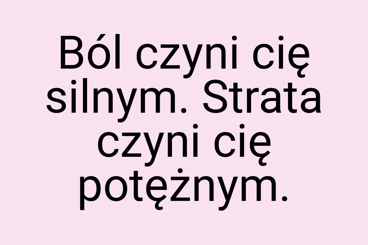 Ból czyni cię silnym. Strata czyni cię potężnym