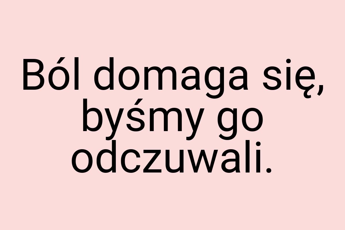 Ból domaga się, byśmy go odczuwali