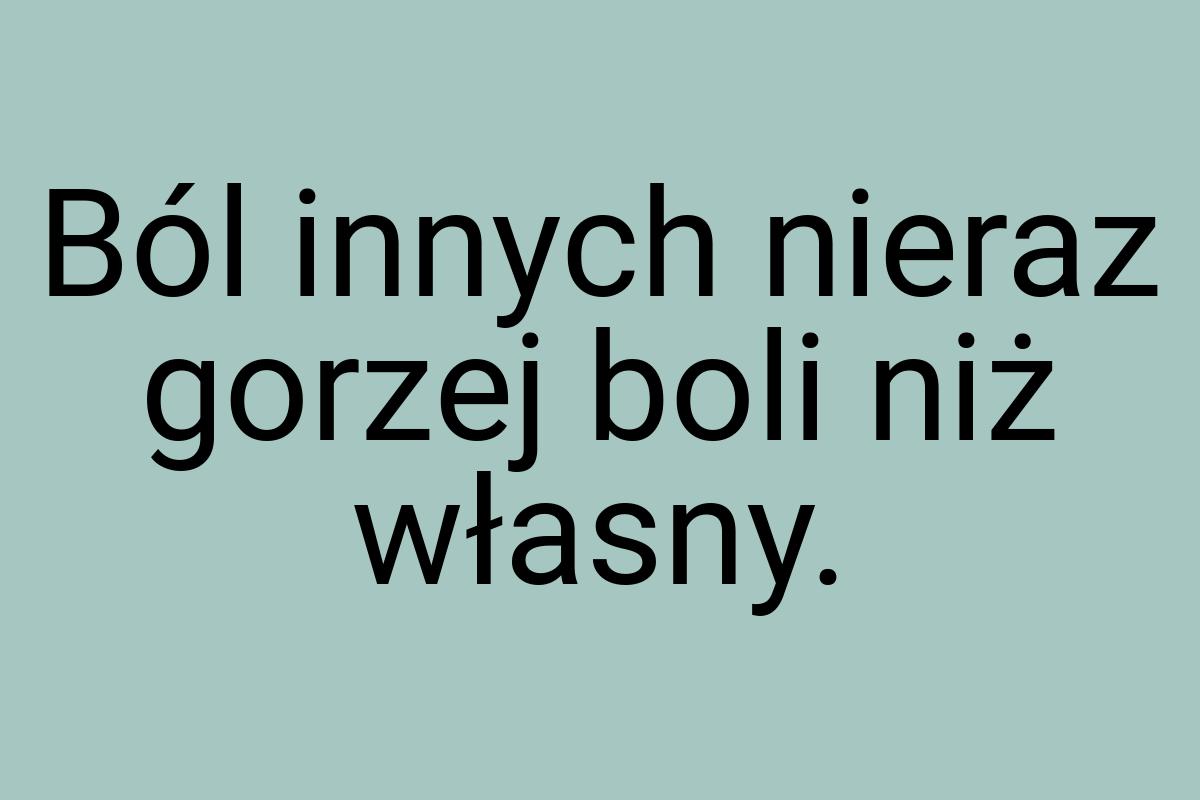 Ból innych nieraz gorzej boli niż własny