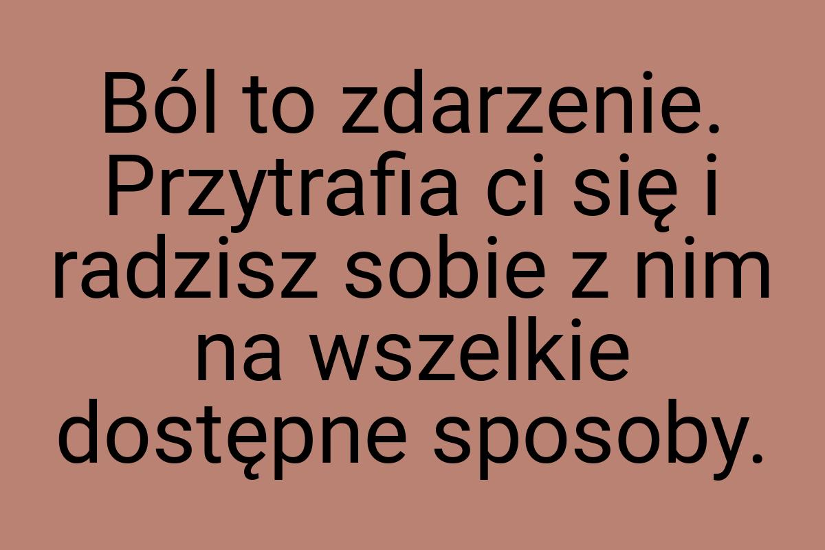 Ból to zdarzenie. Przytrafia ci się i radzisz sobie z nim