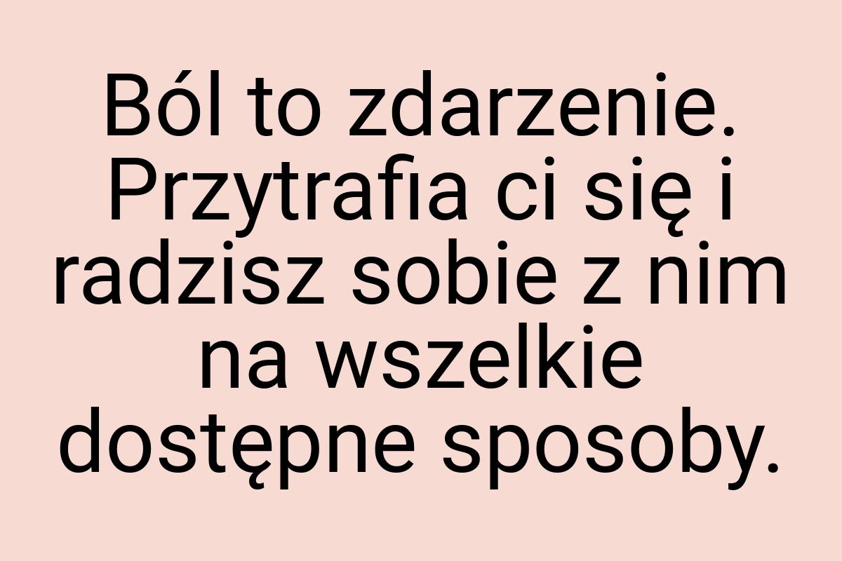 Ból to zdarzenie. Przytrafia ci się i radzisz sobie z nim