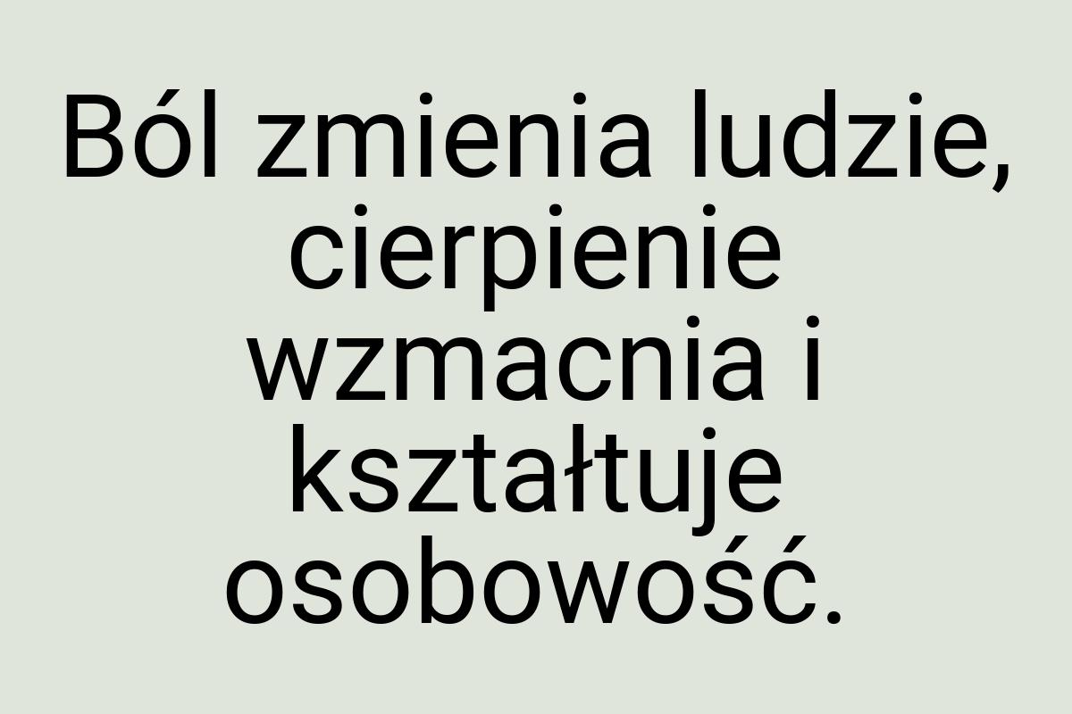 Ból zmienia ludzie, cierpienie wzmacnia i kształtuje