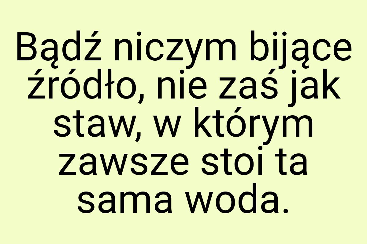 Bądź niczym bijące źródło, nie zaś jak staw, w którym