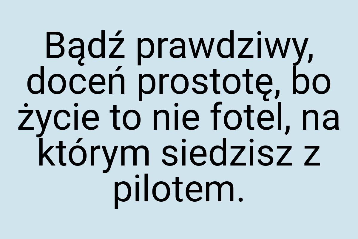 Bądź prawdziwy, doceń prostotę, bo życie to nie fotel, na