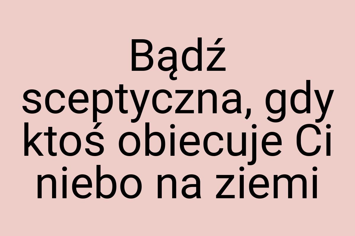 Bądź sceptyczna, gdy ktoś obiecuje Ci niebo na ziemi