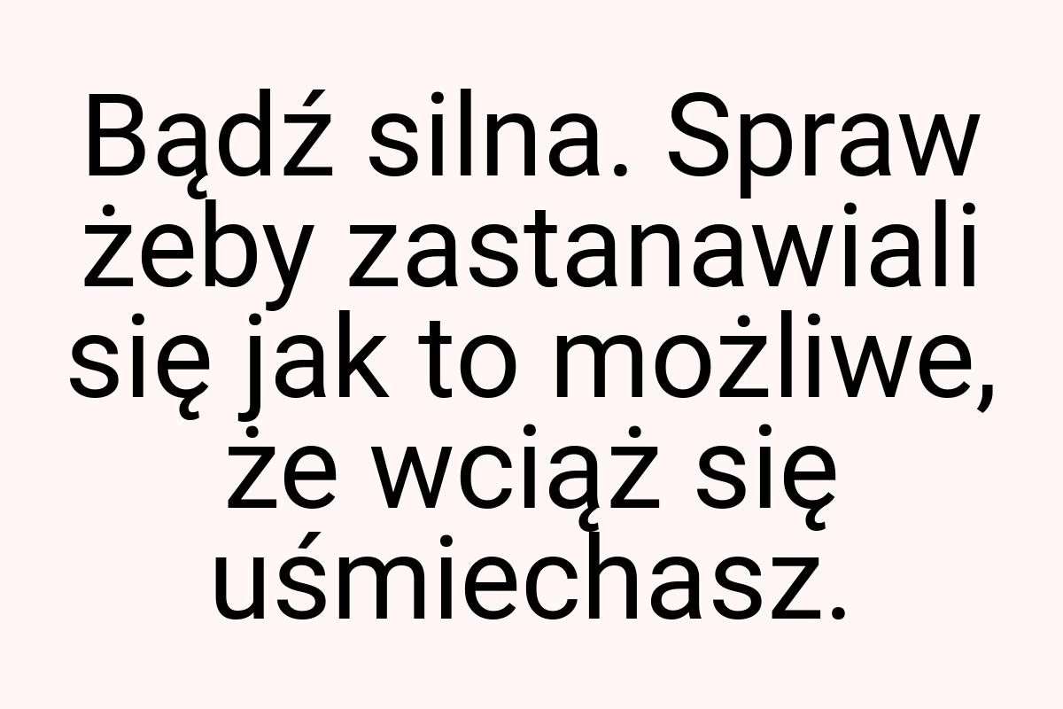 Bądź silna. Spraw żeby zastanawiali się jak to możliwe, że