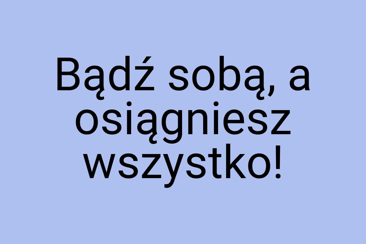 Bądź sobą, a osiągniesz wszystko