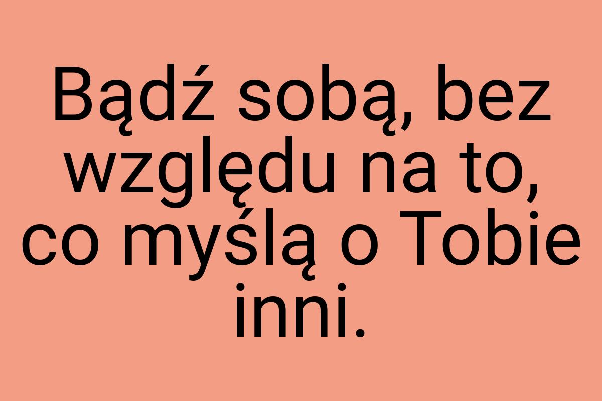 Bądź sobą, bez względu na to, co myślą o Tobie inni