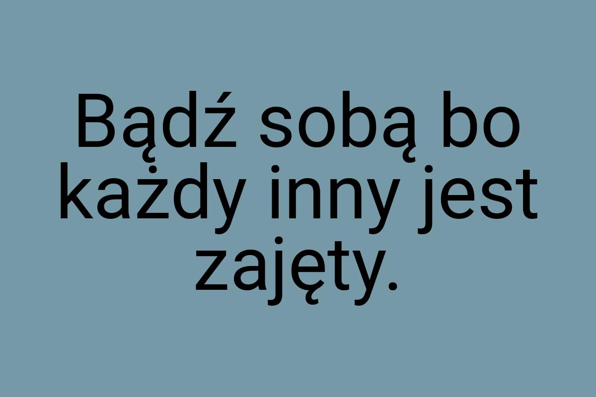 Bądź sobą bo każdy inny jest zajęty