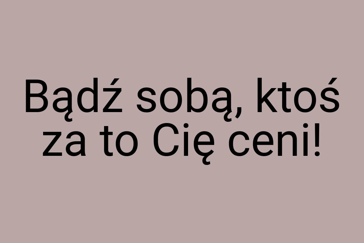 Bądź sobą, ktoś za to Cię ceni