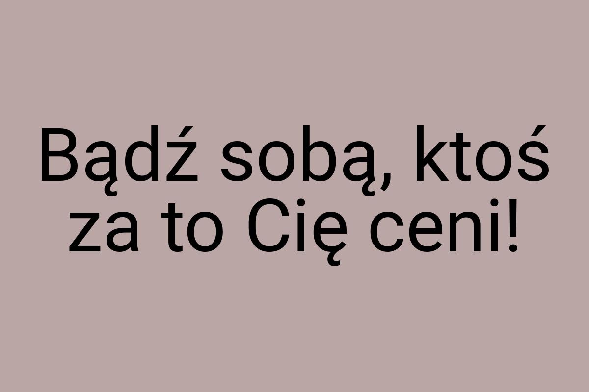 Bądź sobą, ktoś za to Cię ceni