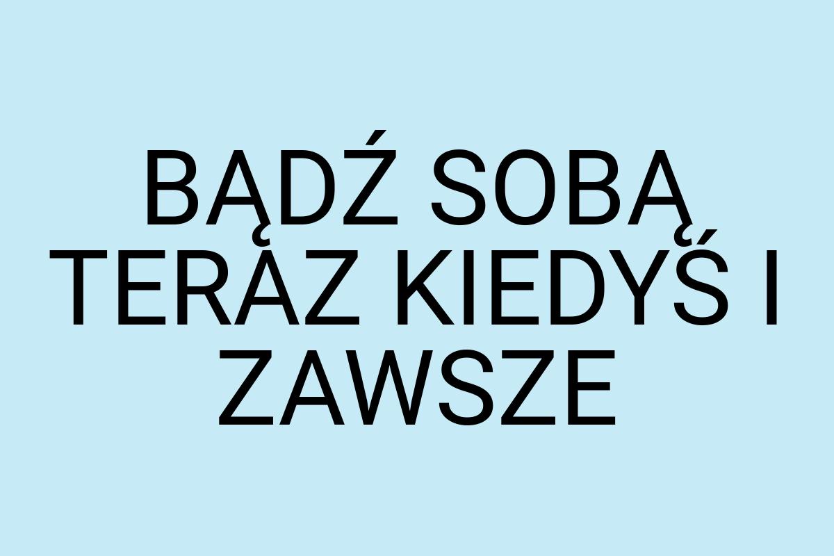 BĄDŹ SOBĄ TERAZ KIEDYŚ I ZAWSZE