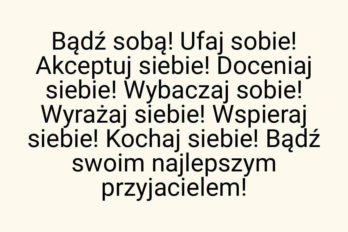 Bądź sobą! Ufaj sobie! Akceptuj siebie! Doceniaj siebie