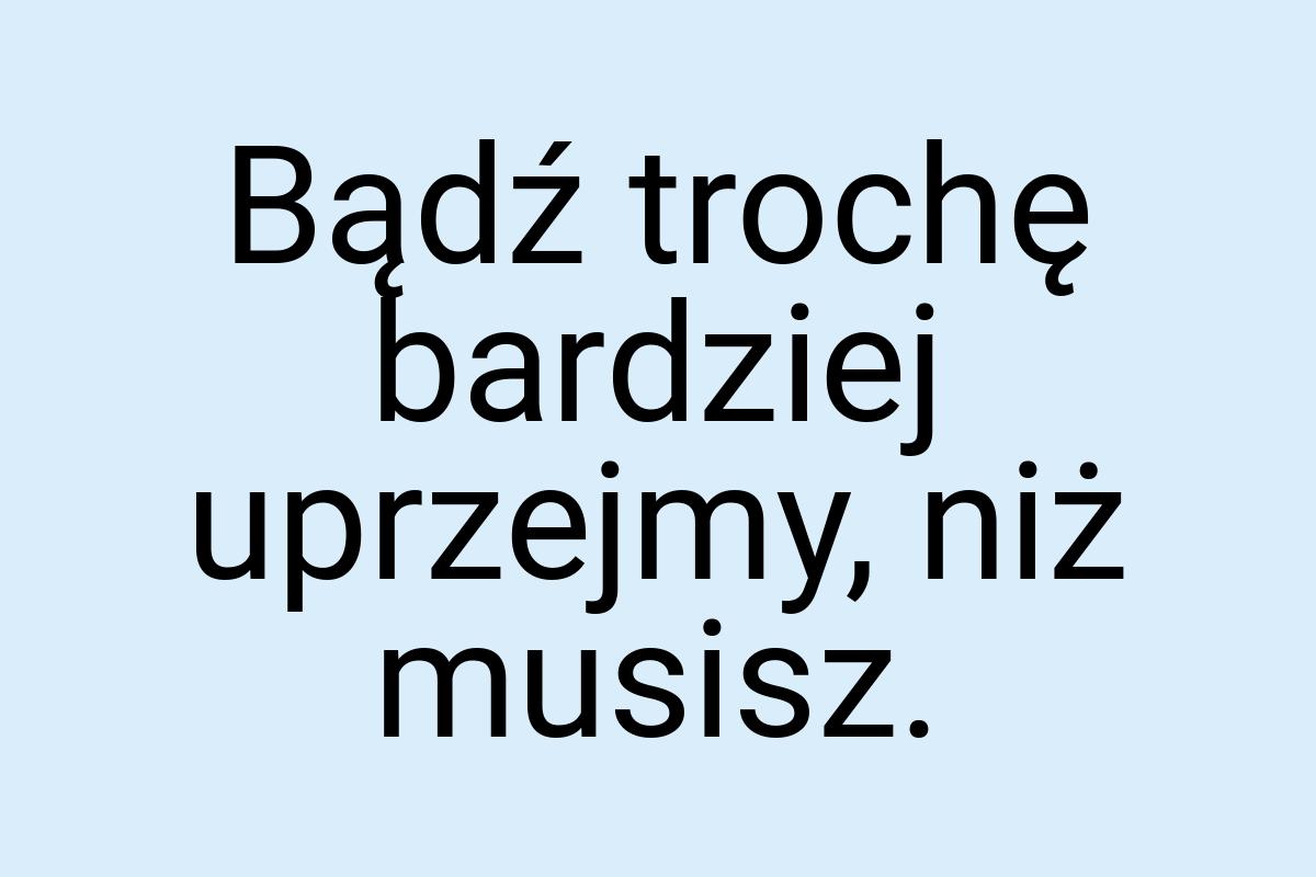 Bądź trochę bardziej uprzejmy, niż musisz