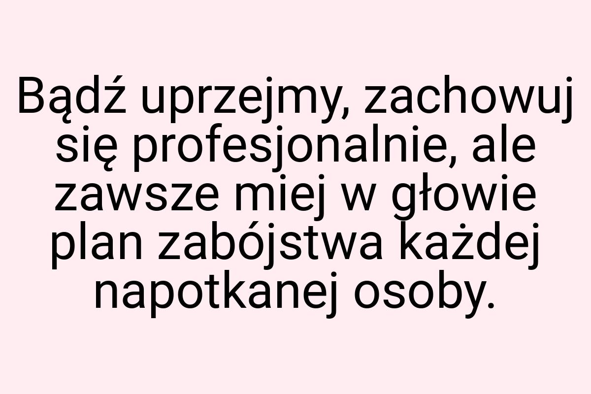 Bądź uprzejmy, zachowuj się profesjonalnie, ale zawsze miej