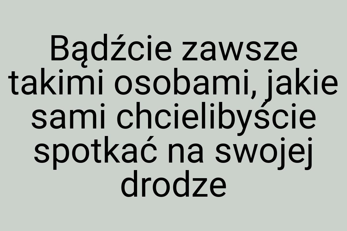 Bądźcie zawsze takimi osobami, jakie sami chcielibyście