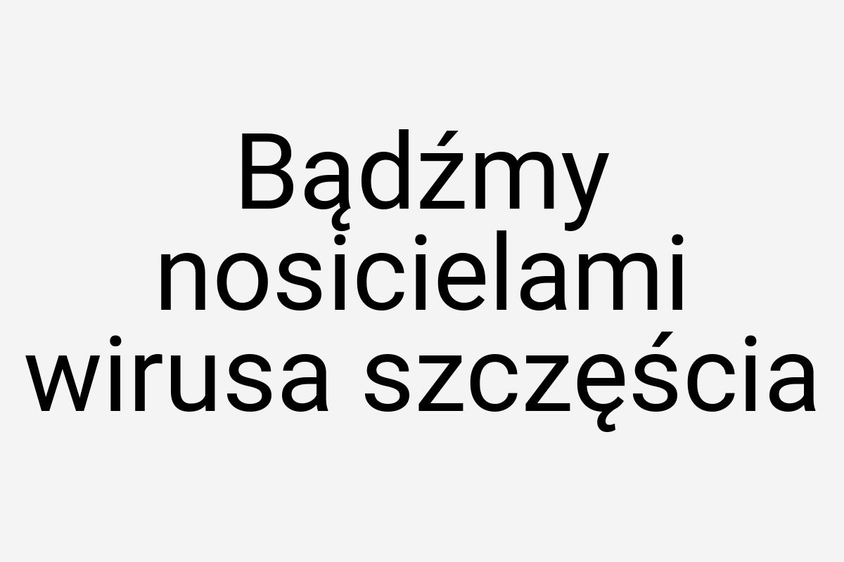 Bądźmy nosicielami wirusa szczęścia