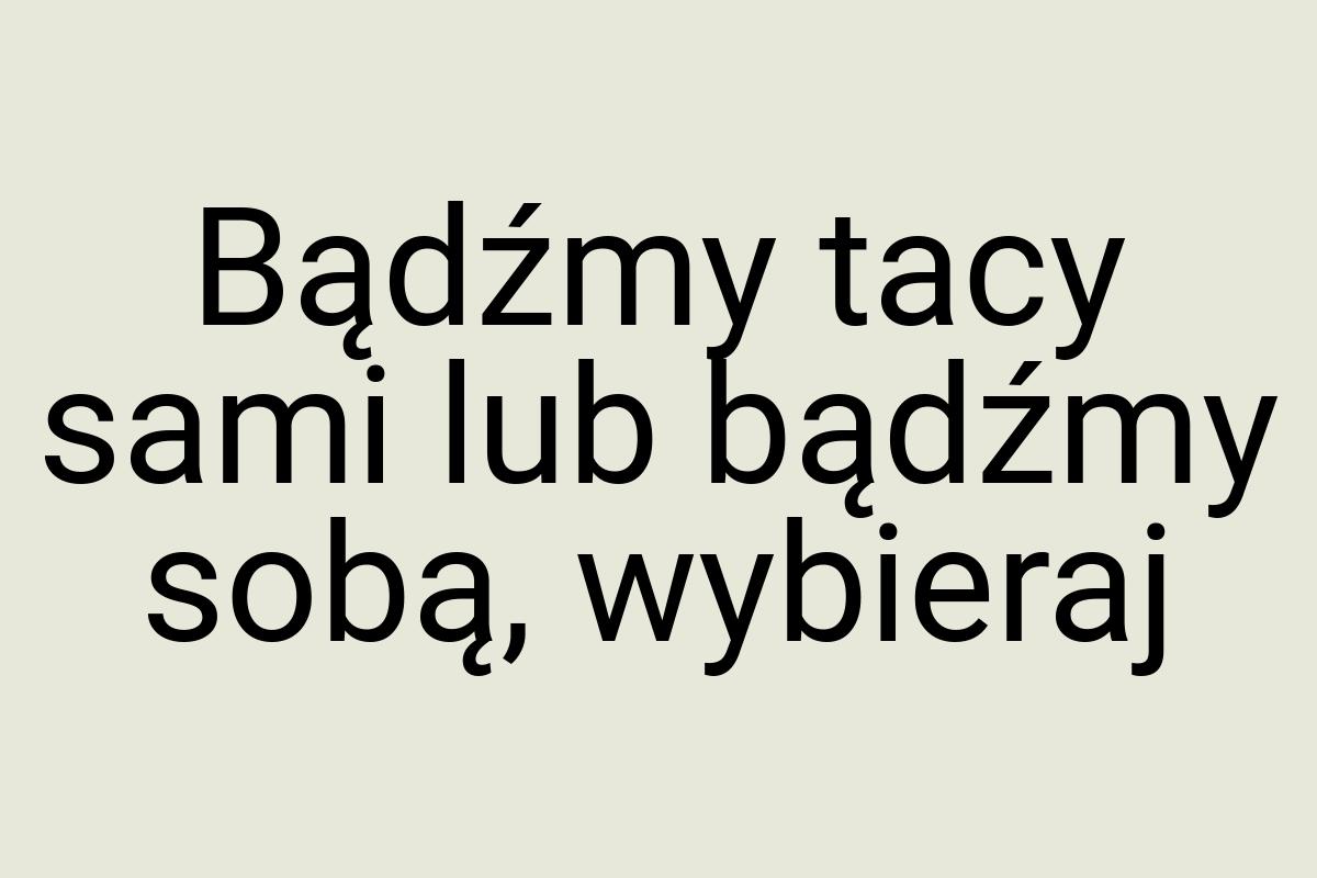 Bądźmy tacy sami lub bądźmy sobą, wybieraj