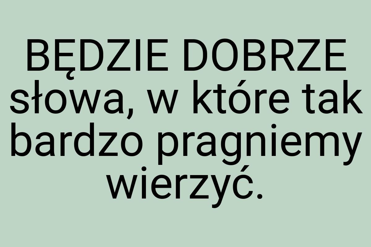 BĘDZIE DOBRZE słowa, w które tak bardzo pragniemy wierzyć