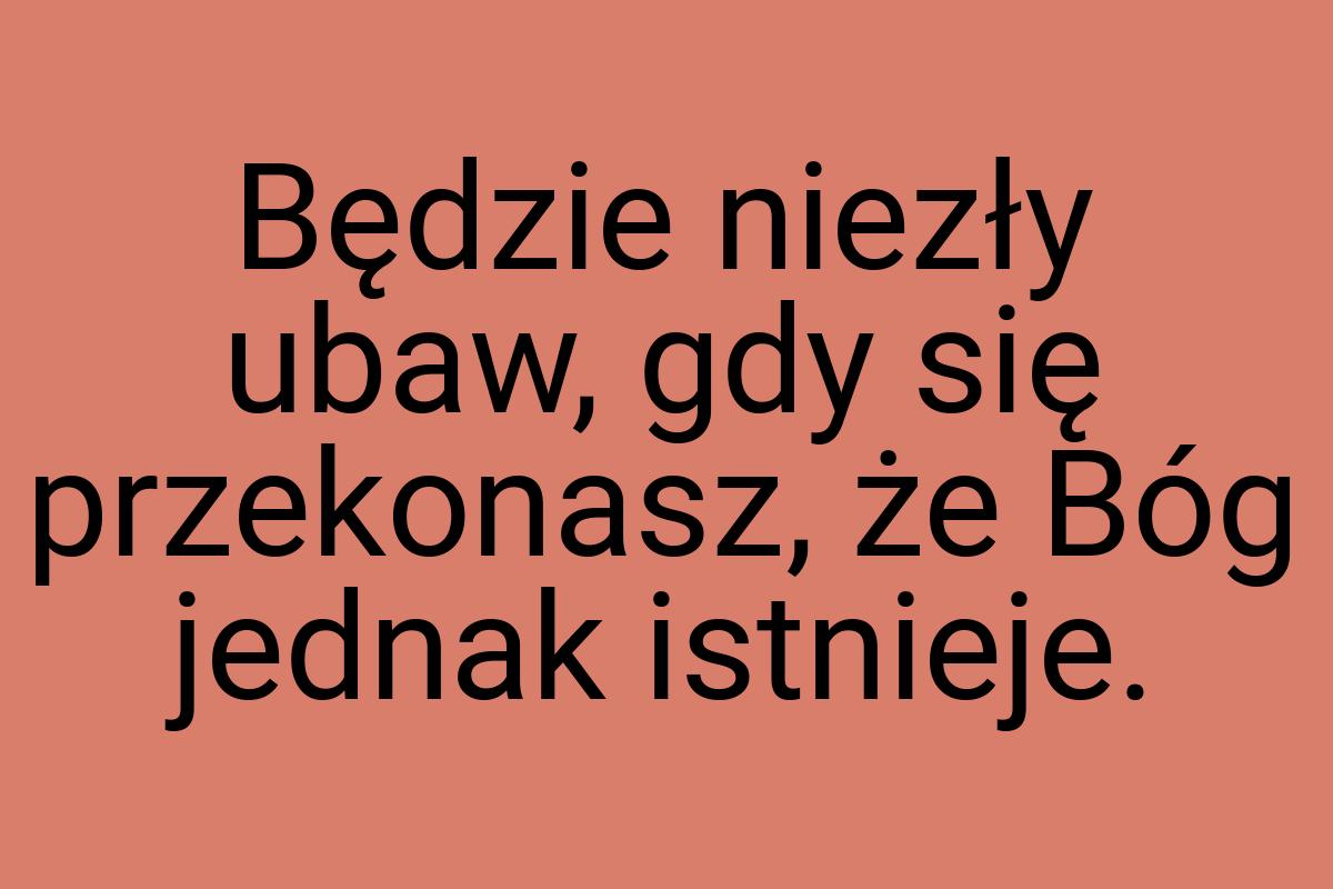 Będzie niezły ubaw, gdy się przekonasz, że Bóg jednak