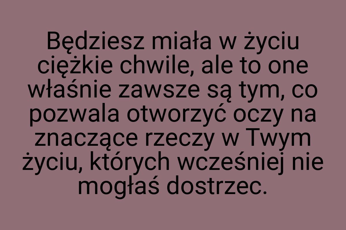 Będziesz miała w życiu ciężkie chwile, ale to one właśnie