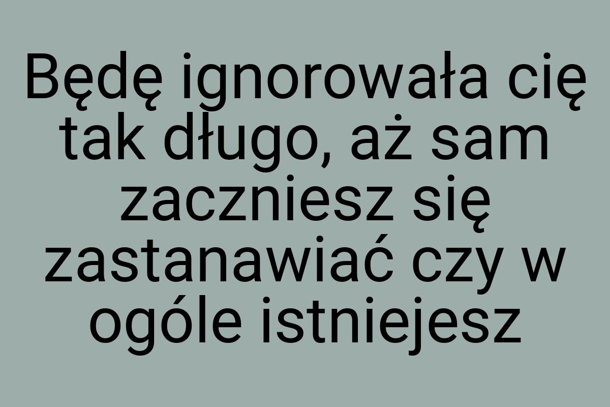 Będę ignorowała cię tak długo, aż sam zaczniesz się