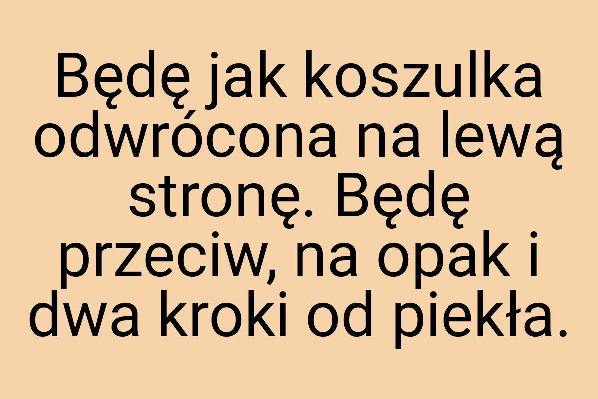 Będę jak koszulka odwrócona na lewą stronę. Będę przeciw