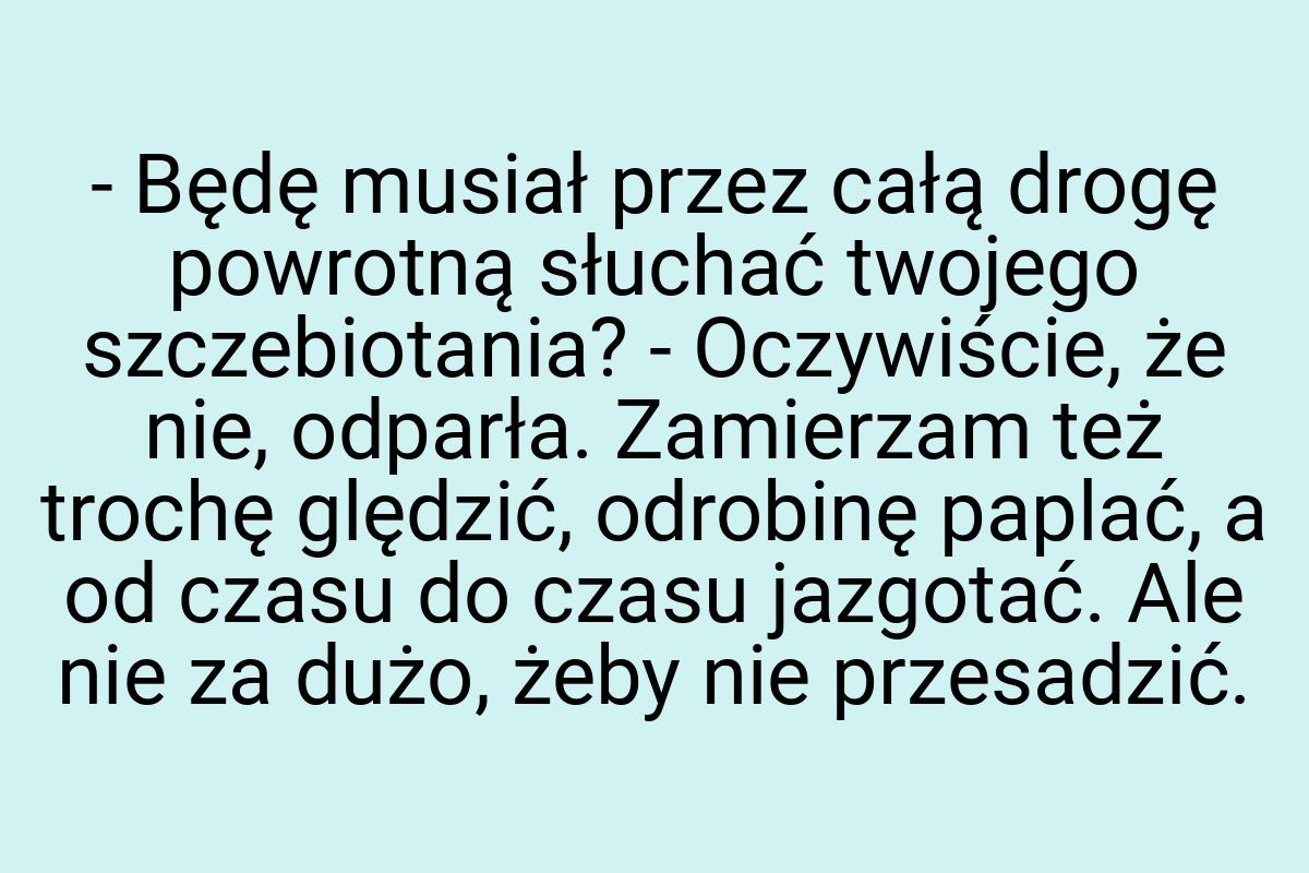 - Będę musiał przez całą drogę powrotną słuchać twojego