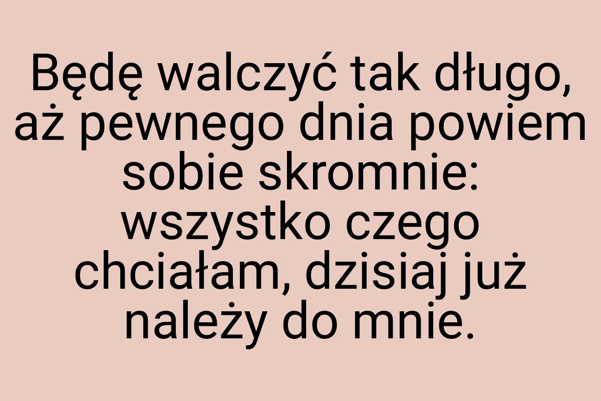 Będę walczyć tak długo, aż pewnego dnia powiem sobie