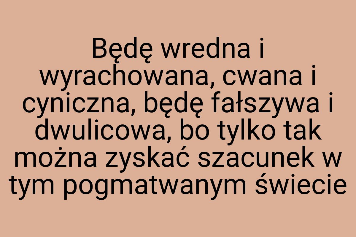 Będę wredna i wyrachowana, cwana i cyniczna, będę fałszywa