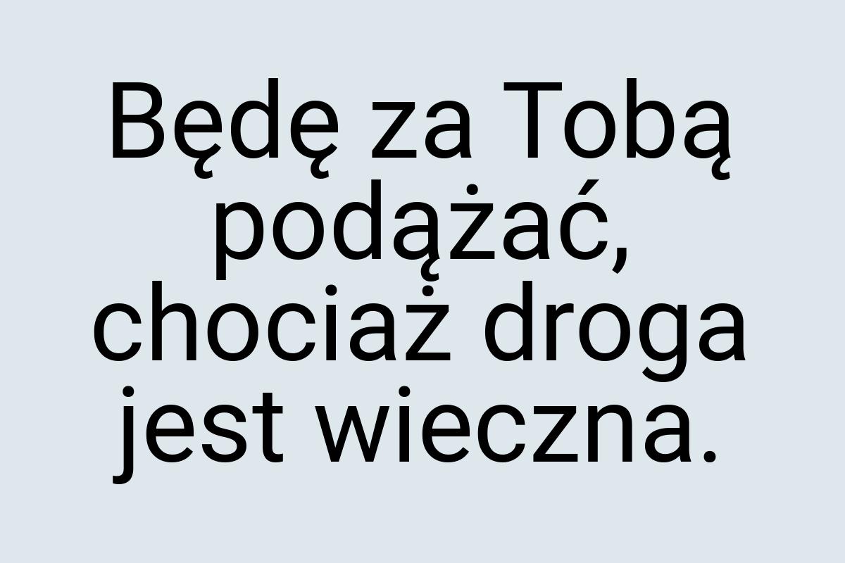 Będę za Tobą podążać, chociaż droga jest wieczna