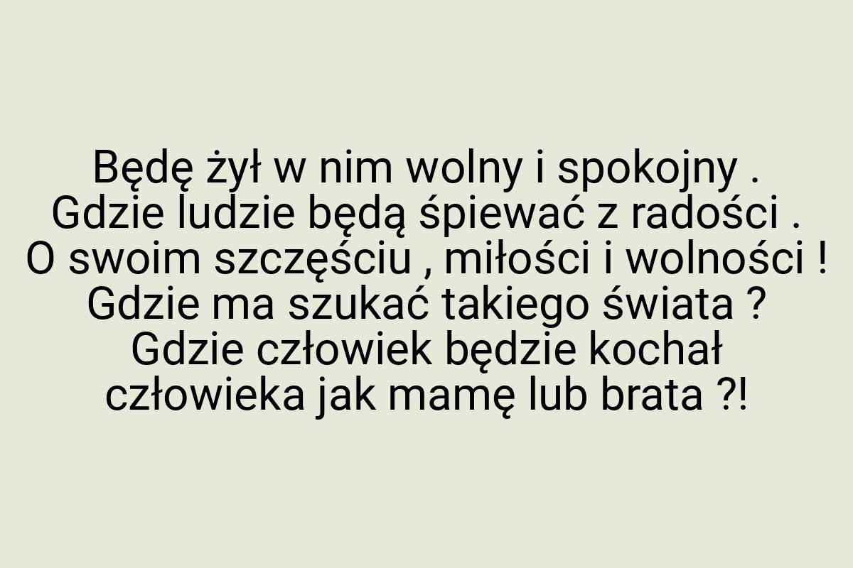 Będę żył w nim wolny i spokojny . Gdzie ludzie będą śpiewać