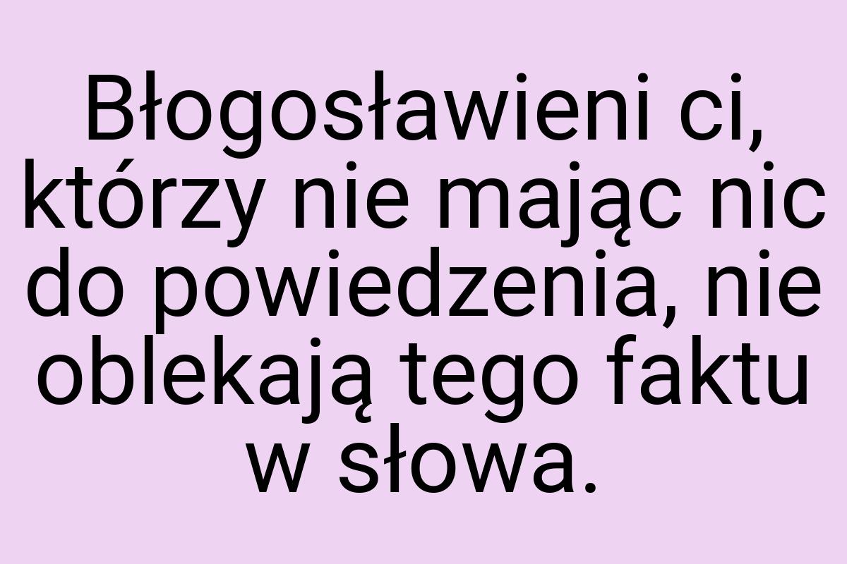 Błogosławieni ci, którzy nie mając nic do powiedzenia, nie