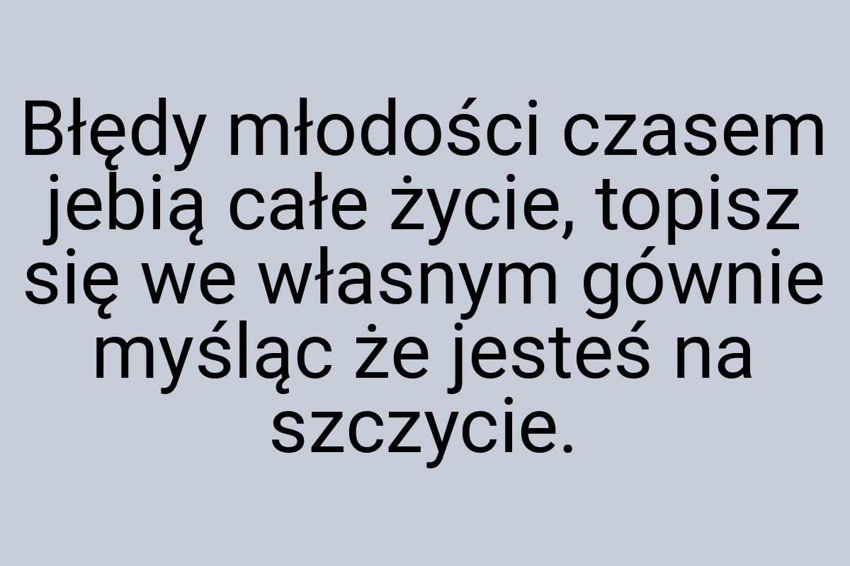 Błędy młodości czasem jebią całe życie, topisz się we