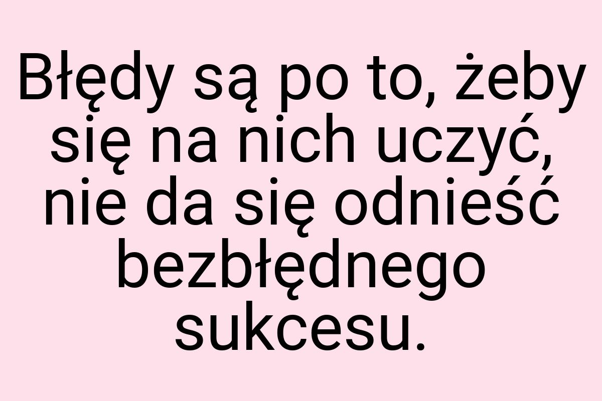 Błędy są po to, żeby się na nich uczyć, nie da się odnieść