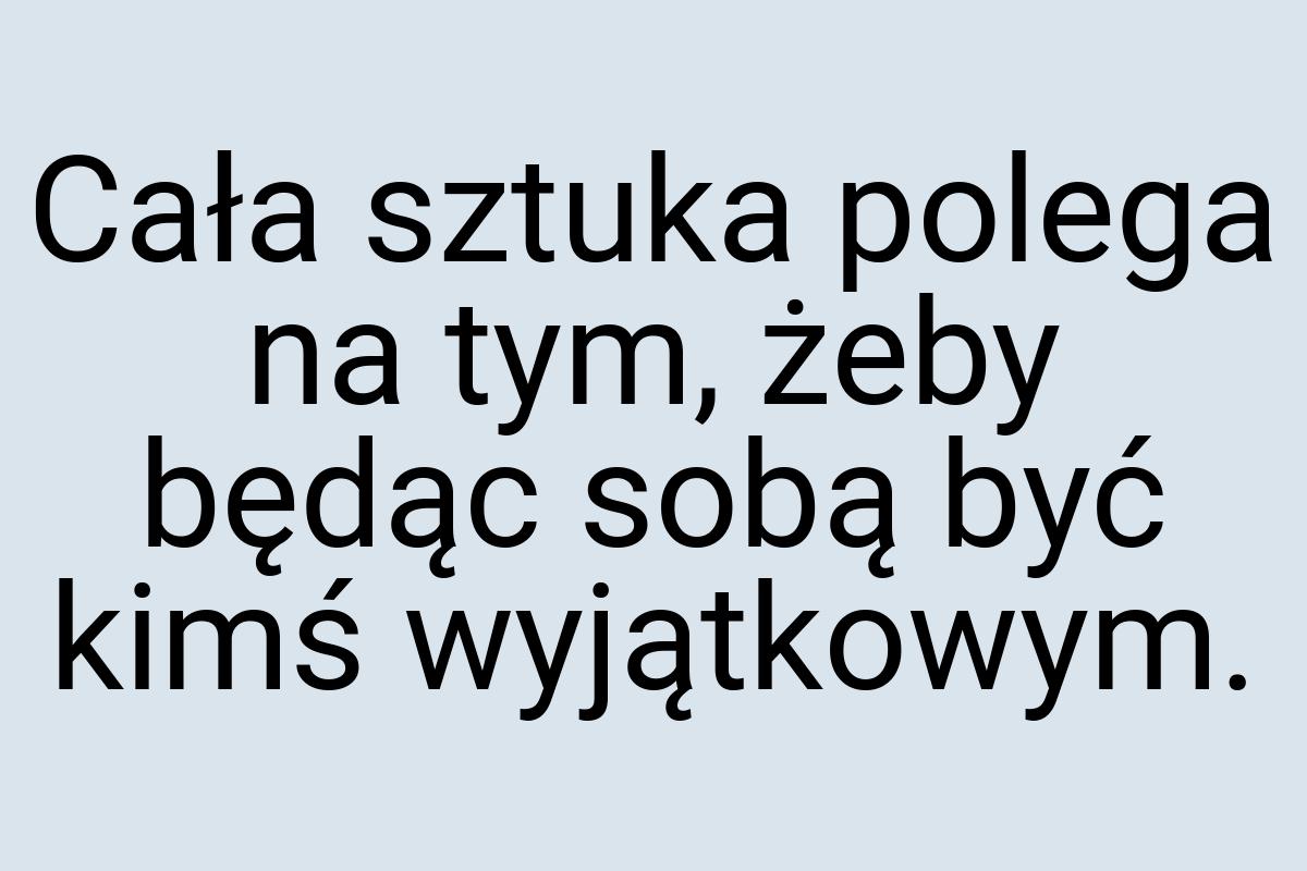 Cała sztuka polega na tym, żeby będąc sobą być kimś