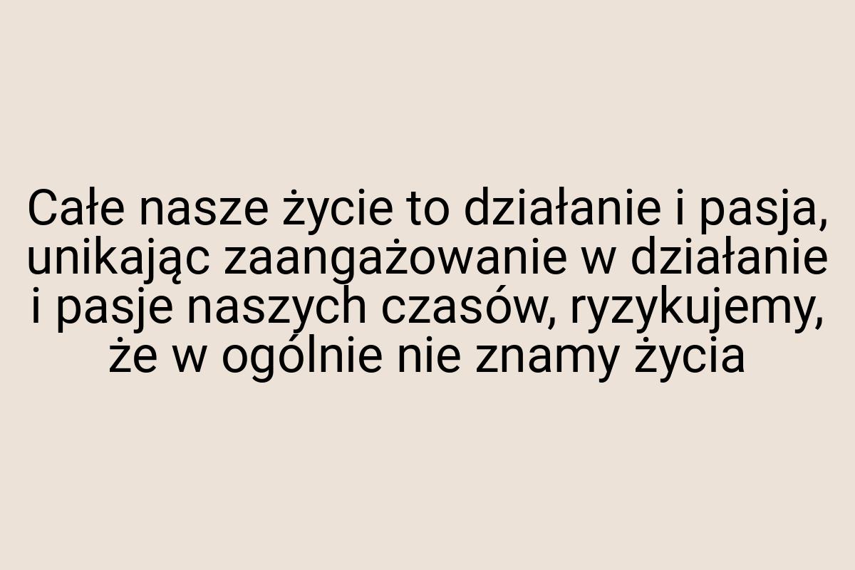 Całe nasze życie to działanie i pasja, unikając