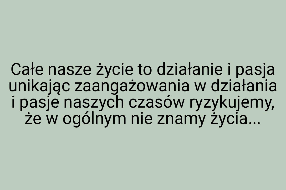 Całe nasze życie to działanie i pasja unikając