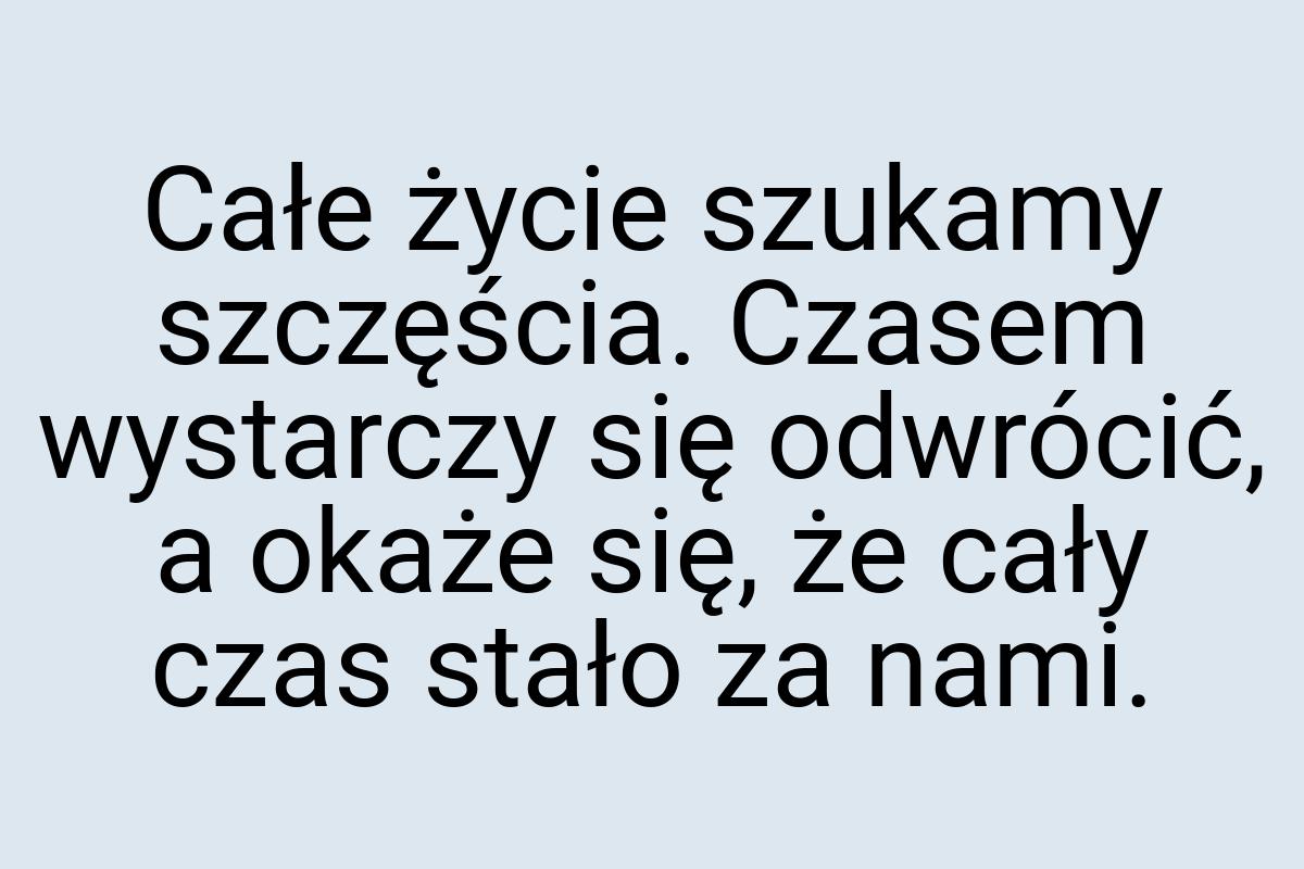 Całe życie szukamy szczęścia. Czasem wystarczy się