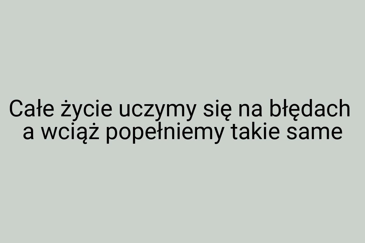 Całe życie uczymy się na błędach a wciąż popełniemy takie