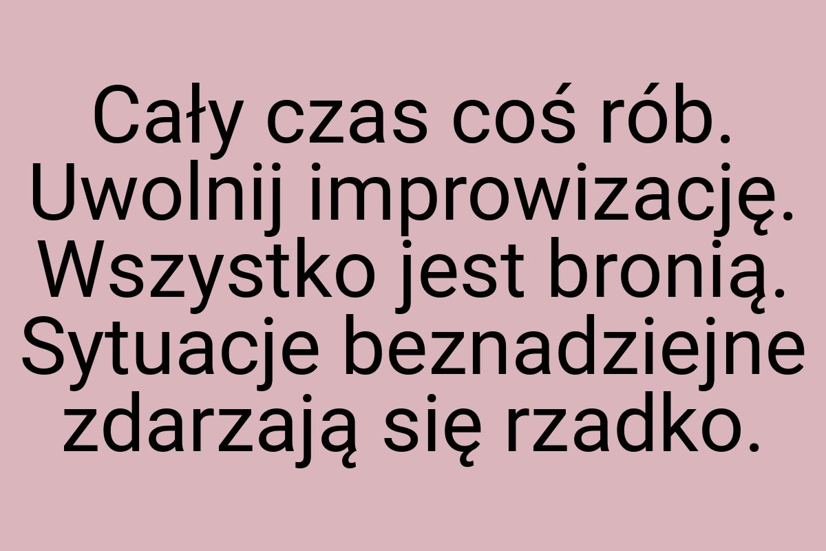 Cały czas coś rób. Uwolnij improwizację. Wszystko jest