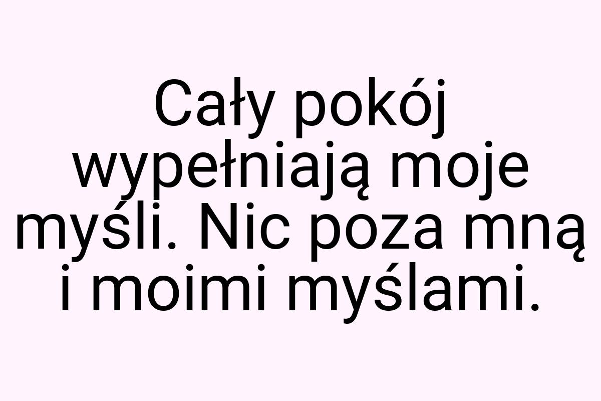 Cały pokój wypełniają moje myśli. Nic poza mną i moimi
