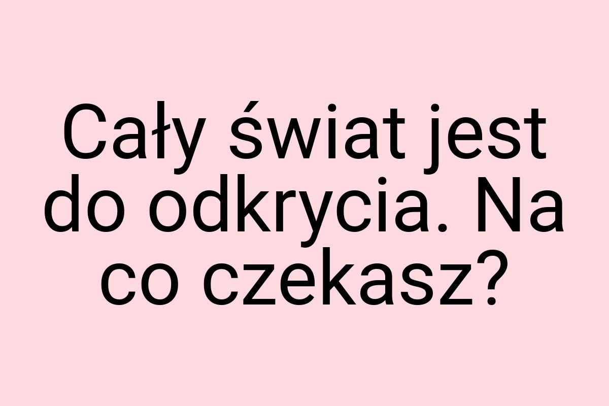 Cały świat jest do odkrycia. Na co czekasz