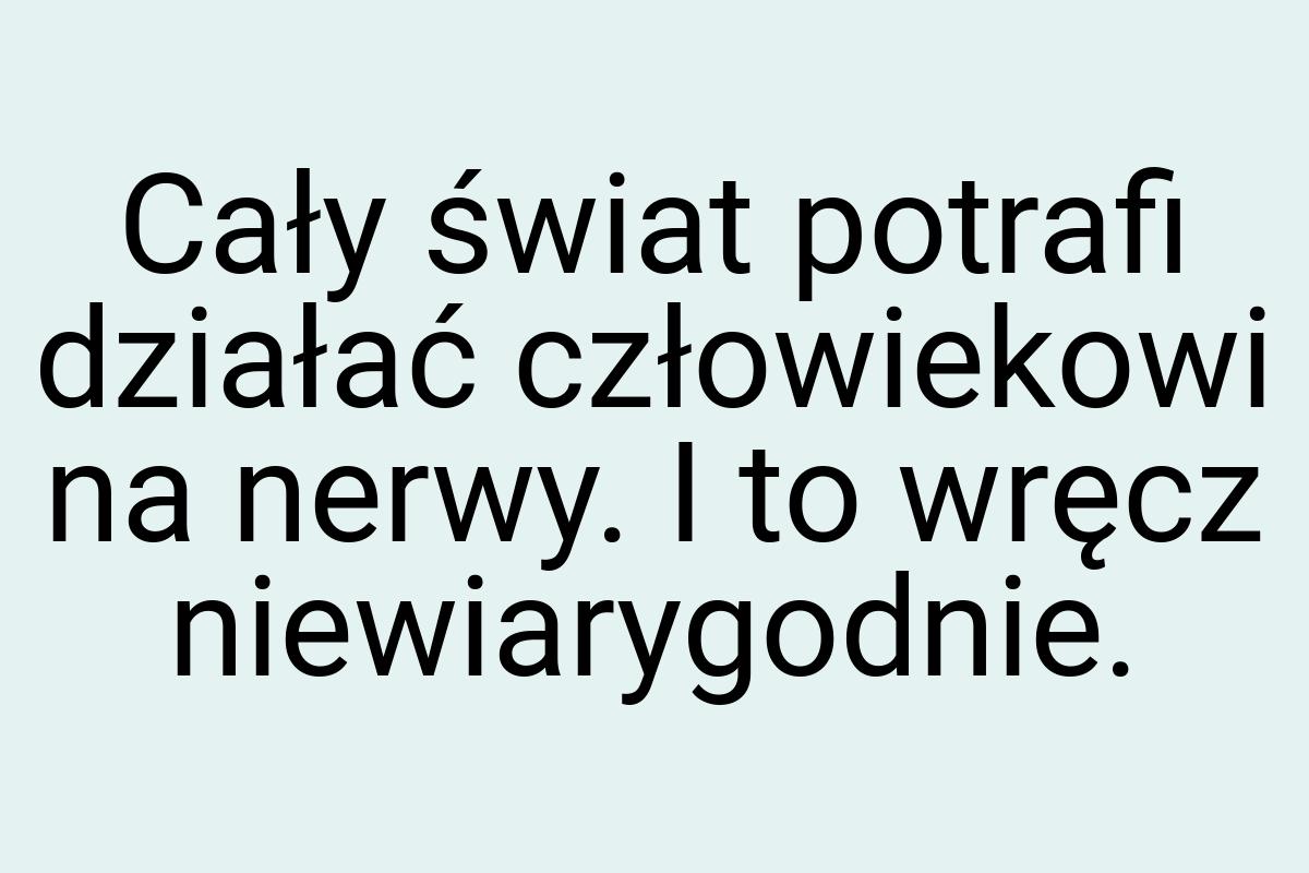 Cały świat potrafi działać człowiekowi na nerwy. I to wręcz